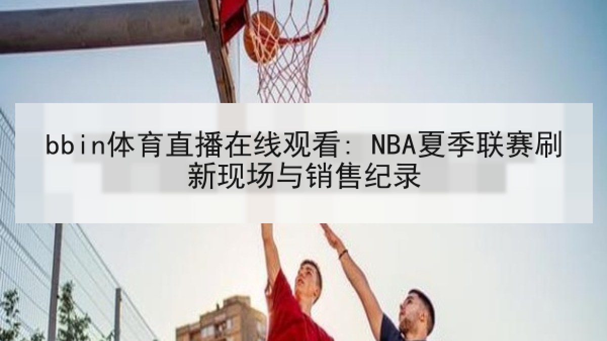 bbin体育直播在线观看: NBA夏季联赛刷新现场与销售纪录