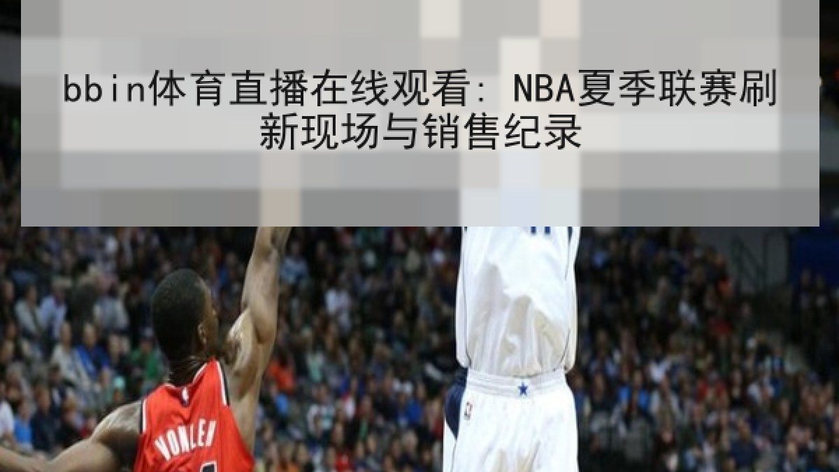 bbin体育直播在线观看: NBA夏季联赛刷新现场与销售纪录