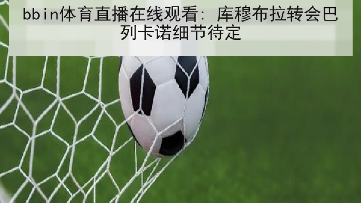 bbin体育直播在线观看: 库穆布拉转会巴列卡诺细节待定