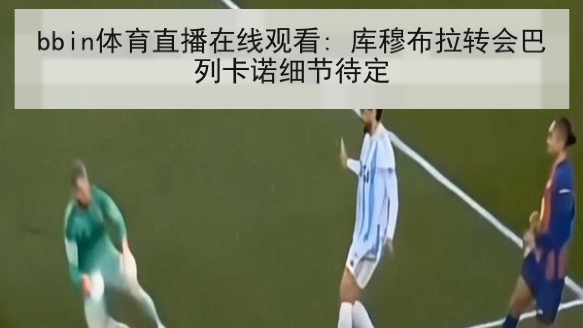 bbin体育直播在线观看: 库穆布拉转会巴列卡诺细节待定