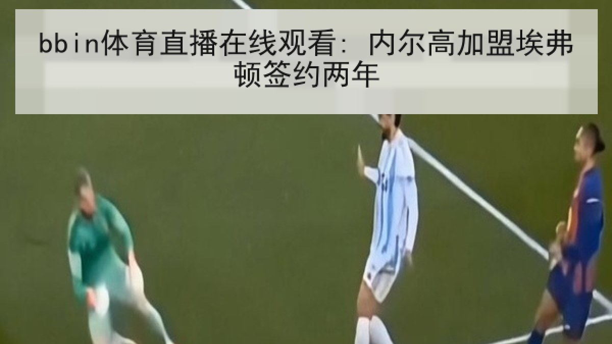 bbin体育直播在线观看: 内尔高加盟埃弗顿签约两年 bbin体育直播在线观看: 内尔高加盟埃弗顿签约两年