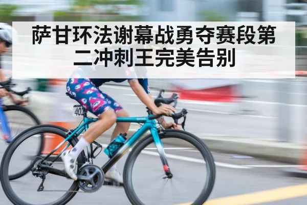 萨甘环法谢幕战勇夺赛段第二冲刺王完美告别
