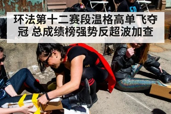 环法第十二赛段温格高单飞夺冠 总成绩榜强势反超波加查
