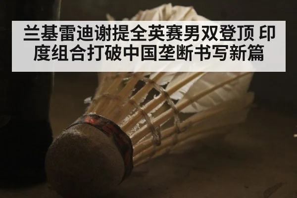 兰基雷迪谢提全英赛男双登顶 印度组合打破中国垄断书写新篇