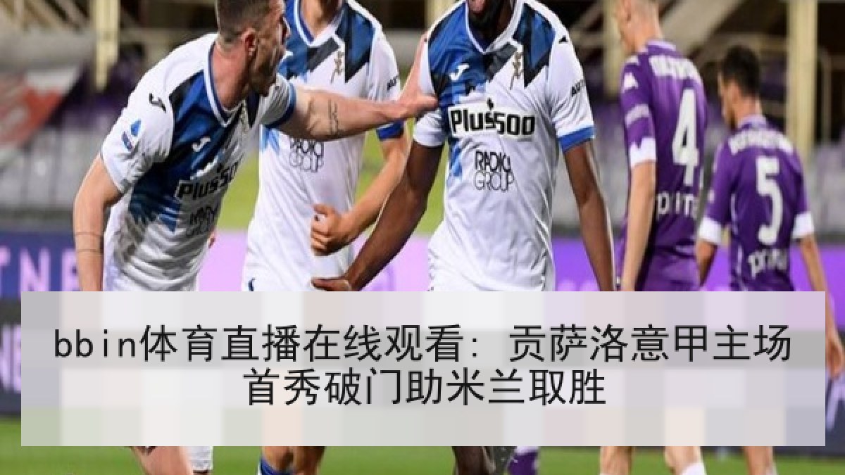 bbin体育直播在线观看: 贡萨洛意甲主场首秀破门助米兰取胜